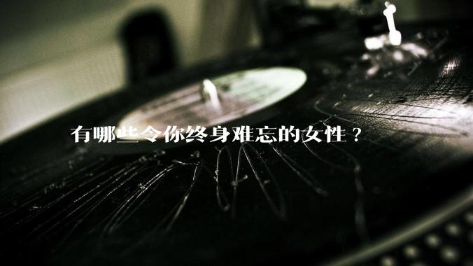 有哪些令你终身难忘的女性?