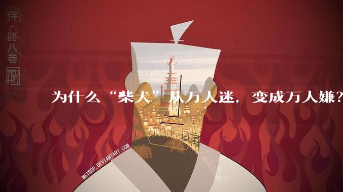 为什么“柴犬”从万人迷，变成万人嫌？