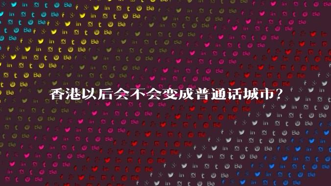 香港以后会不会变成普通话城市？