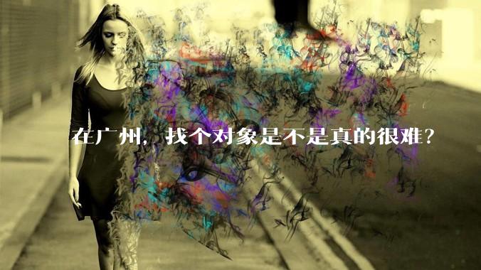 在广州，找个对象是不是真的很难？