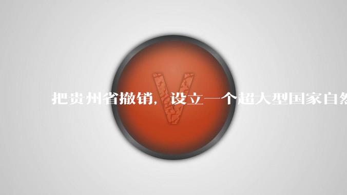 把贵州省撤销，设立一个超大型国家自然公园，是不是一个好的提法?