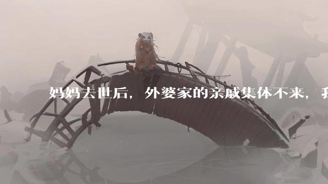 妈妈去世后，外婆家的亲戚集体不来，我还要跟他们交往吗？