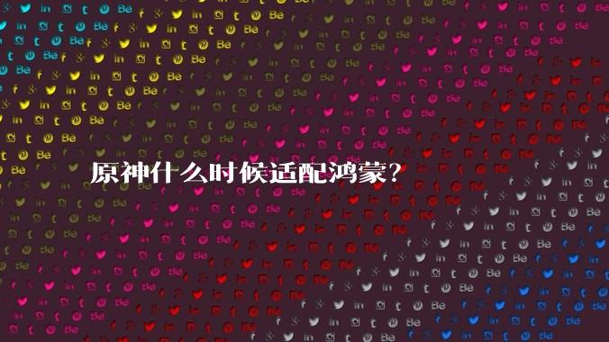 原神什么时候适配鸿蒙？
