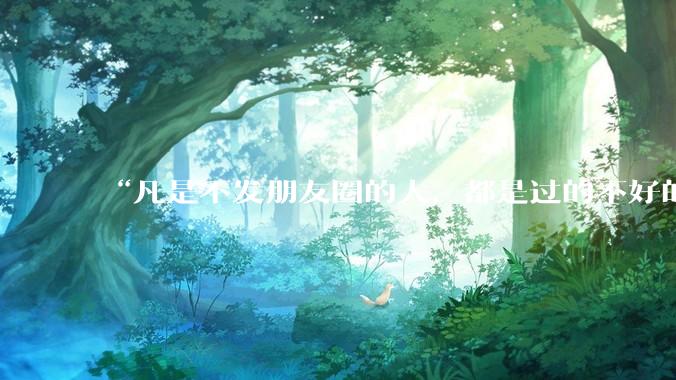 “凡是不发朋友圈的人，都是过的不好的人”你认同这句话吗为什么？