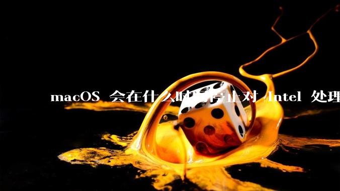 macOS 会在什么时间停止对 Intel 处理器的支持？