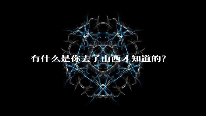 有什么是你去了山西才知道的？