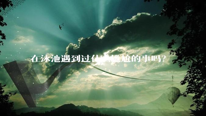 在泳池遇到过什么尴尬的事吗？