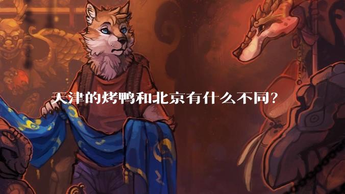 天津的烤鸭和北京有什么不同？