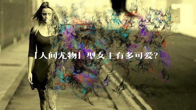 「人间尤物」型女主有多可爱？