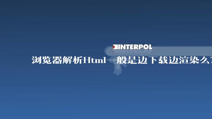 浏览器解析Html一般是边下载边渲染么？如果是边下载边渲染的话，Html又使用GZIP格式传输，如何能够做到没有完全下载就可以渲染的呢？