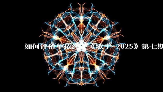 如何评价单依纯在《歌手 2025》第七期演唱的《思念是一种病》？