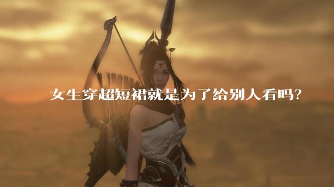 女生穿超短裙就是为了给别人看吗？