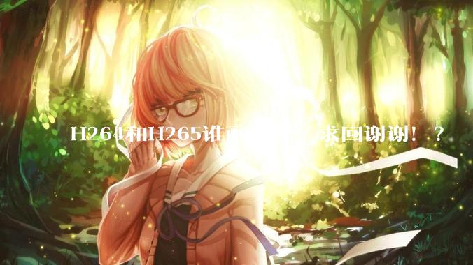 H264和H265谁画质好，求回谢谢！？
