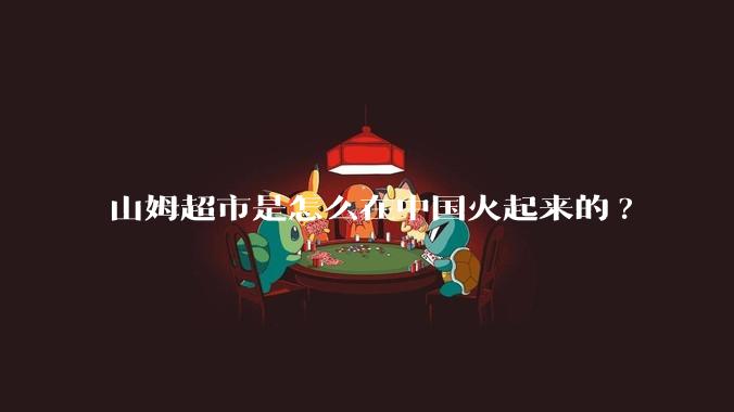 山姆超市是怎么在中国火起来的?