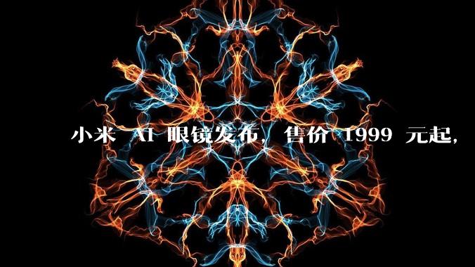小米 AI 眼镜发布，售价 1999 元起，有哪些功能亮点？你看好其市场前景吗？