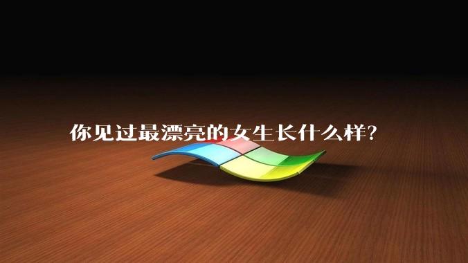 你见过最漂亮的女生长什么样？