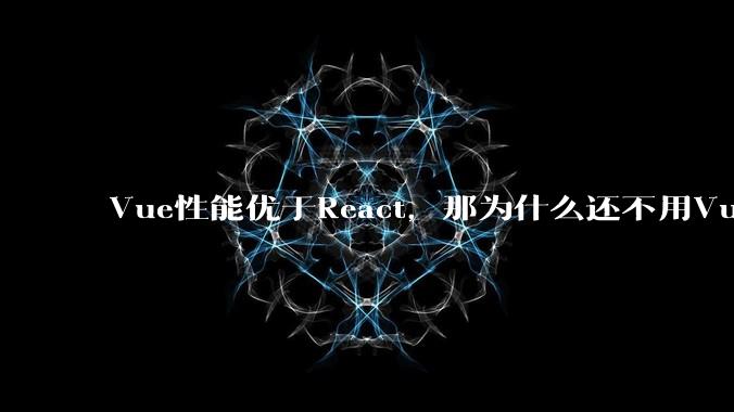 Vue性能优于React，那为什么还不用Vue？