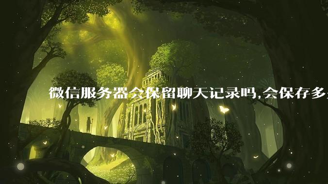 微信服务器会保留聊天记录吗,会保存多久?