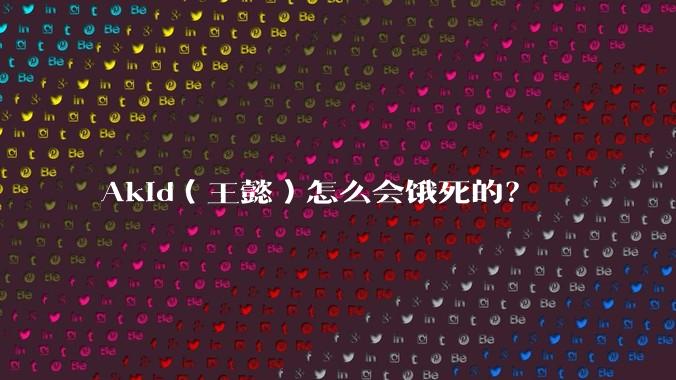 Akid（王懿）怎么会饿死的？