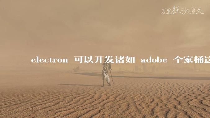 electron 可以开发诸如 adobe 全家桶这些大型软件吗？