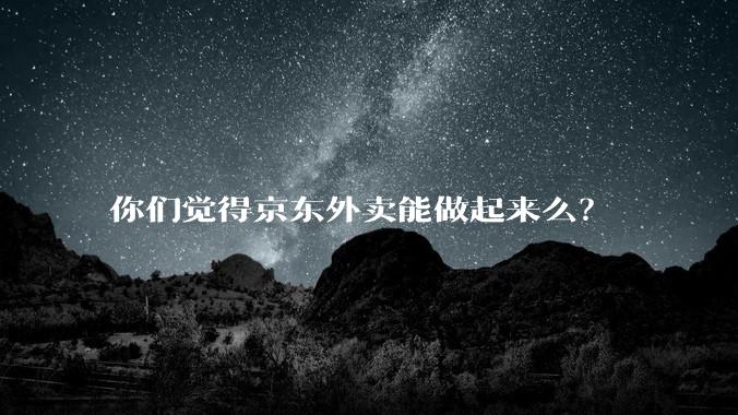 你们觉得京东外卖能做起来么？