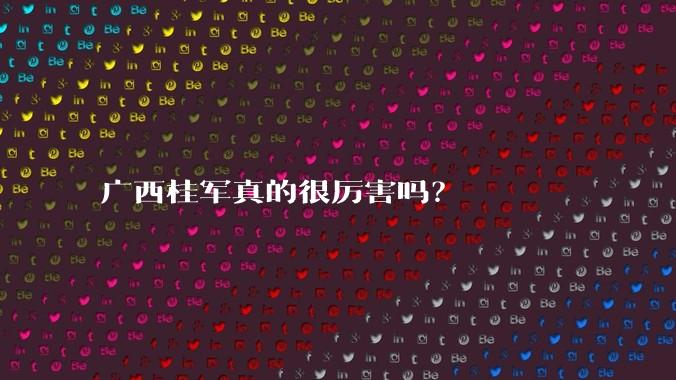 广西桂军真的很厉害吗？