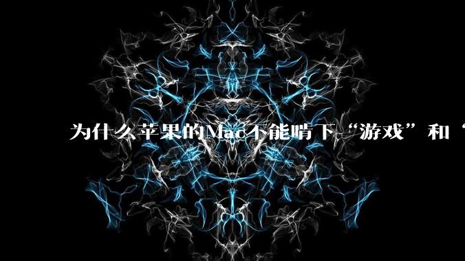 为什么苹果的Mac不能啃下“游戏”和“软件支持”这2块硬骨头？
