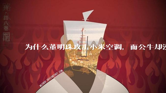 为什么董明珠攻击小米空调，而公牛却没有攻击小米插座？