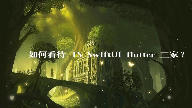 如何看待 TS SwiftUI flutter 三家?