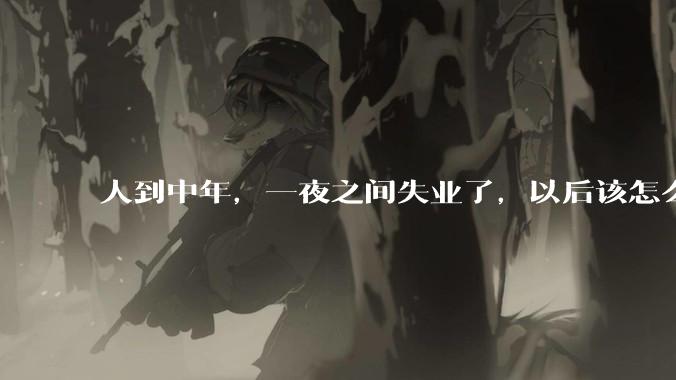 人到中年，一夜之间失业了，以后该怎么生活？