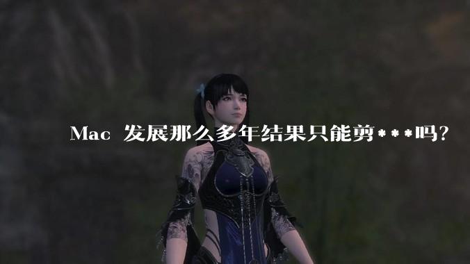 Mac 发展那么多年结果只能剪***吗？