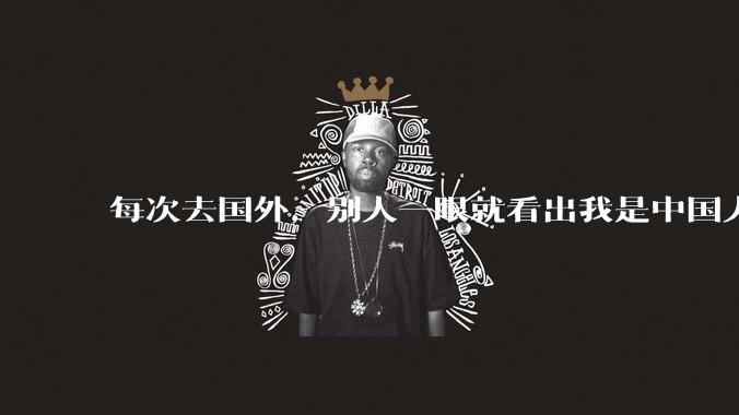 每次去国外，别人一眼就看出我是中国人，是中国人身上有什么特质吗？