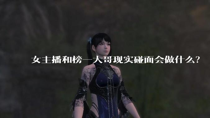 女主播和榜一大哥现实碰面会做什么？