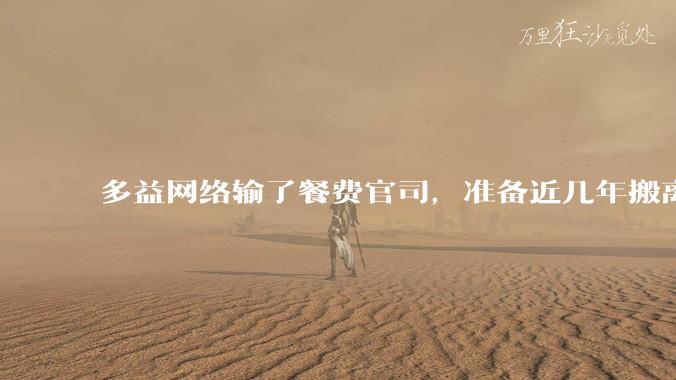 多益网络输了餐费官司，准备近几年搬离广州，你怎么看？