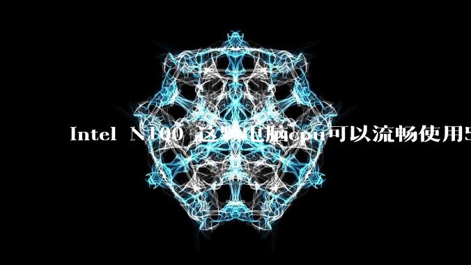 intel N100 这颗电脑cpu可以流畅使用5年吗？