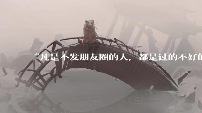 “凡是不发朋友圈的人，都是过的不好的人”你认同这句话吗为什么？