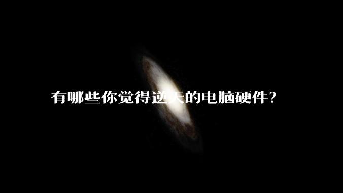 有哪些你觉得逆天的电脑硬件？
