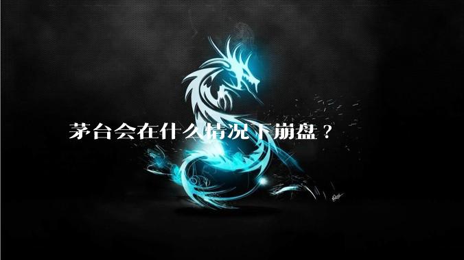 茅台会在什么情况下崩盘?