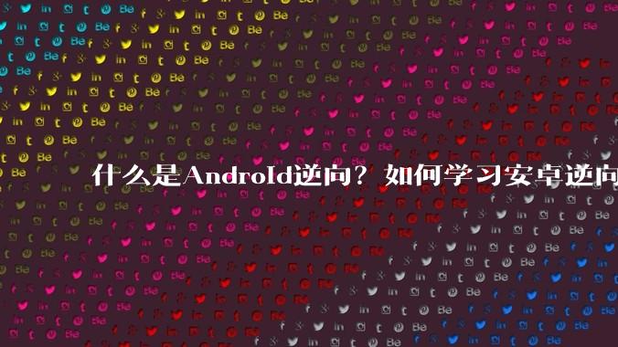 什么是Android逆向？如何学习安卓逆向？