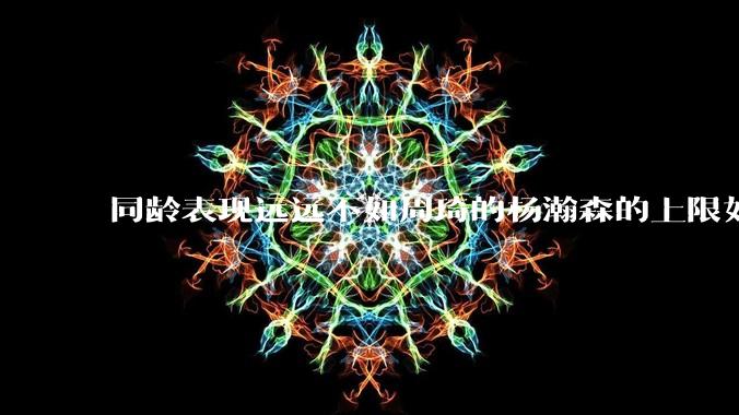 同龄表现远远不如周琦的杨瀚森的上限如何突破王哲林甚至周琦？