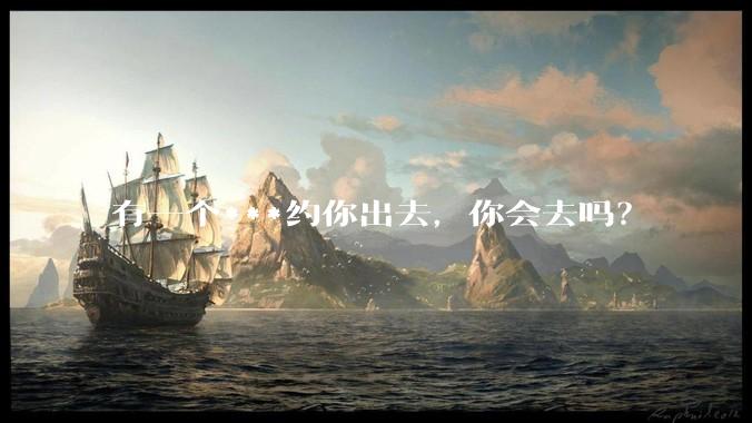 有一个***约你出去，你会去吗？