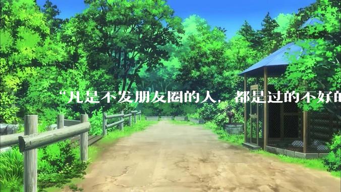 “凡是不发朋友圈的人，都是过的不好的人”你认同这句话吗为什么？