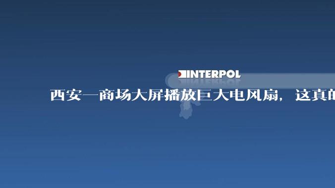 西安一商场大屏播放巨大电风扇，这真的能起到「望扇止暑」效果吗？还是单纯营销创意？