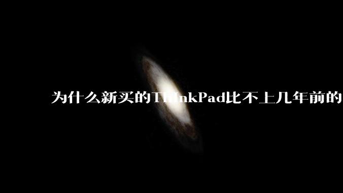 为什么新买的ThinkPad比不上几年前的旧型号?
