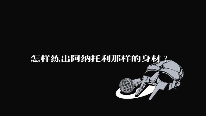 怎样练出阿纳托利那样的身材?