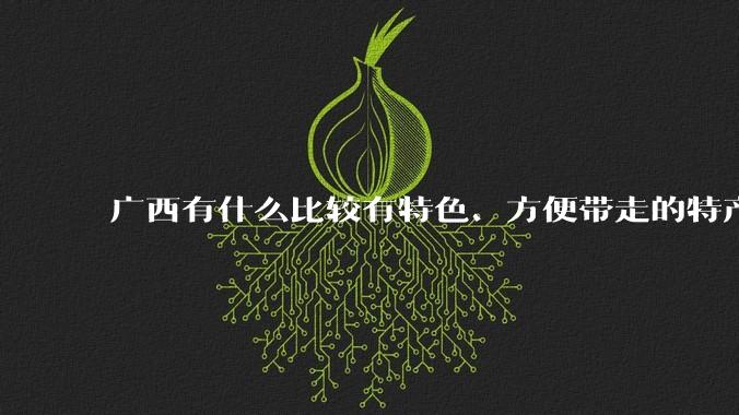 广西有什么比较有特色、方便带走的特产？