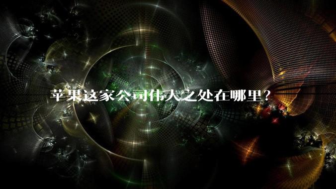 苹果这家公司伟大之处在哪里？