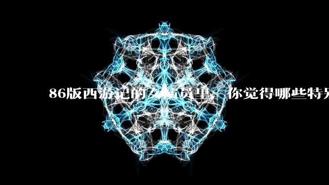 86版西游记的女演员里，你觉得哪些特别漂亮？