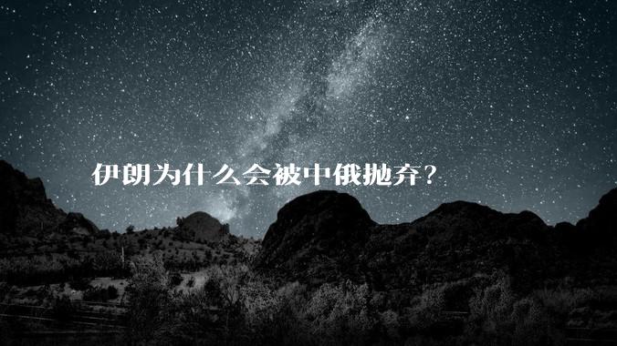 伊朗为什么会被中俄抛弃？