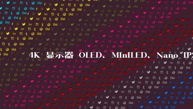 4K 显示器 OLED、MiniLED、Nano IPS 有什么区别，应该怎么选？